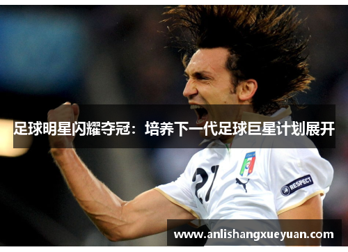 足球明星闪耀夺冠:培养下一代足球巨星计划展开